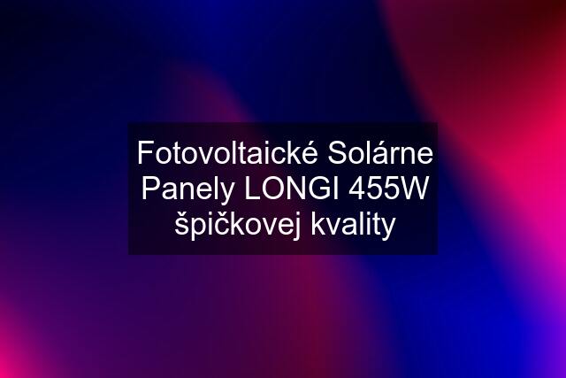 Fotovoltaické Solárne Panely LONGI 455W špičkovej kvality