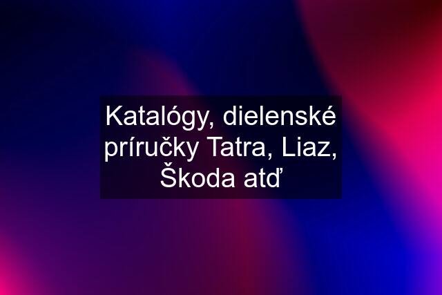 Katalógy, dielenské príručky Tatra, Liaz, Škoda atď