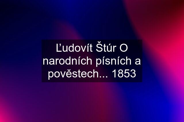 Ľudovít Štúr O narodních písních a pověstech... 1853