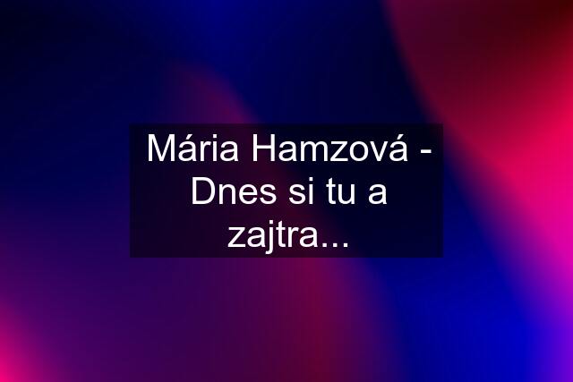 Mária Hamzová - Dnes si tu a zajtra...