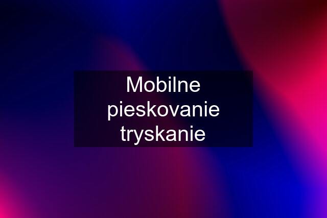 Mobilne pieskovanie tryskanie