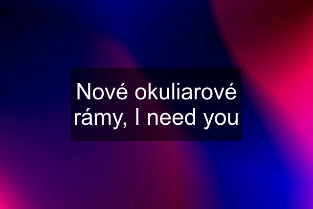 Nové okuliarové rámy, I need you