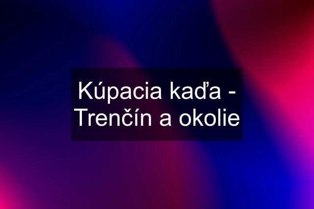 Kúpacia kaďa - Trenčín a okolie