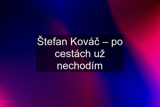 Štefan Kováč – po cestách už nechodím