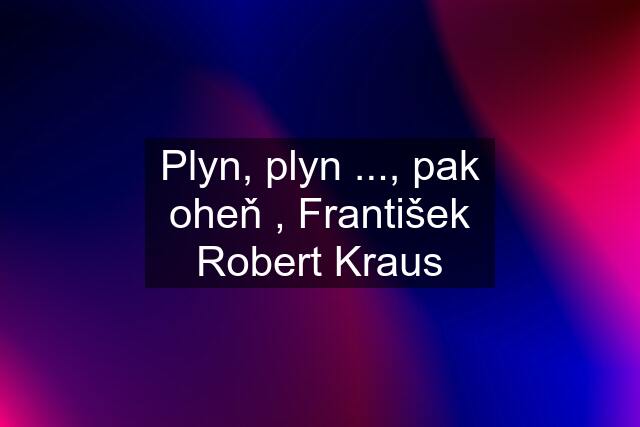 Plyn, plyn ..., pak oheň , František Robert Kraus