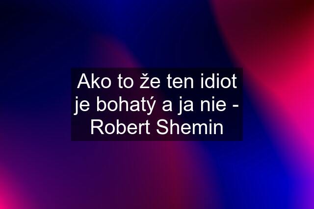 Ako to že ten idiot je bohatý a ja nie - Robert Shemin