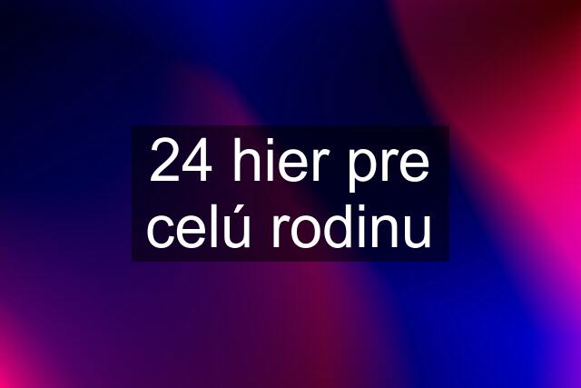 24 hier pre celú rodinu