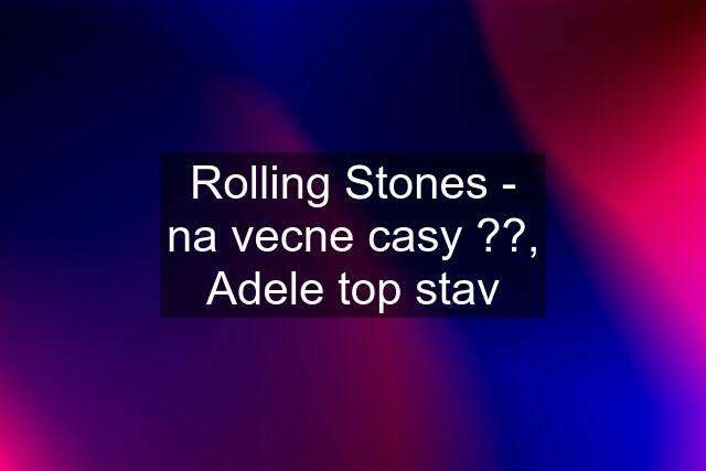 Rolling Stones - na vecne casy ??, Adele top stav