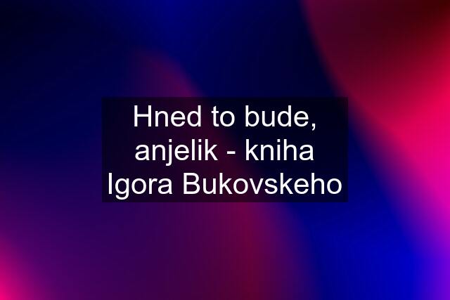 Hned to bude, anjelik - kniha Igora Bukovskeho