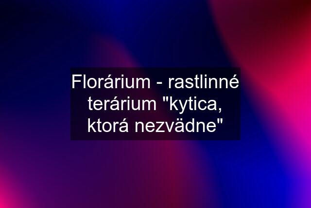 Florárium - rastlinné terárium "kytica, ktorá nezvädne"