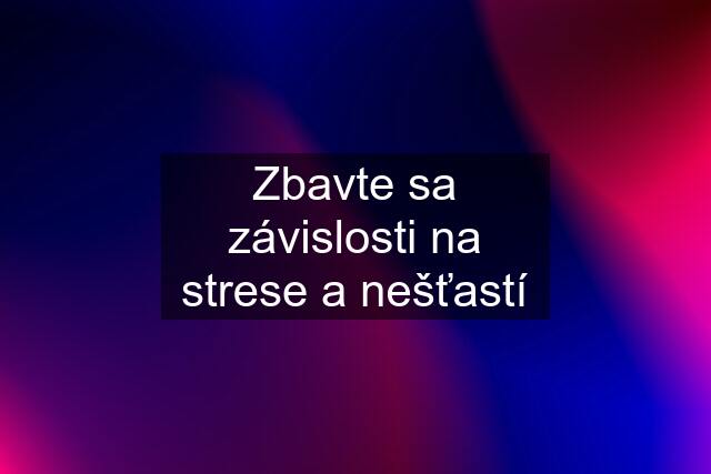 Zbavte sa závislosti na strese a nešťastí