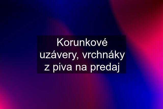 Korunkové uzávery, vrchnáky z piva na predaj