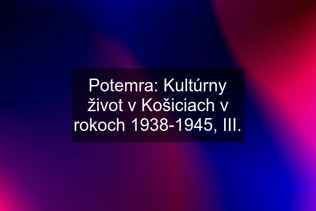 Potemra: Kultúrny život v Košiciach v rokoch 1938-1945, III.