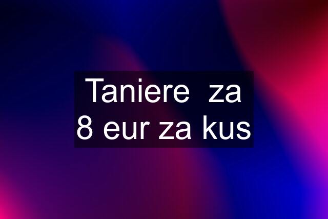 Taniere  za 8 eur za kus