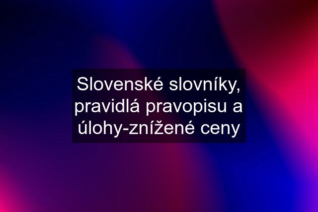 Slovenské slovníky, pravidlá pravopisu a úlohy-znížené ceny