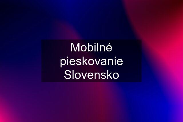 Mobilné pieskovanie Slovensko
