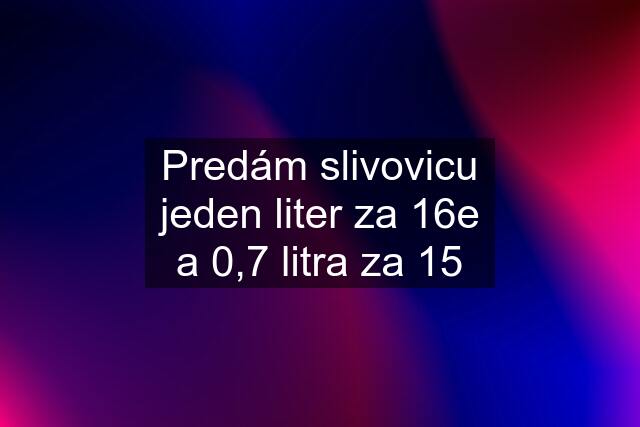 Predám slivovicu jeden liter za 16e a 0,7 litra za 15