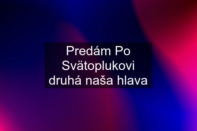 Predám Po Svätoplukovi druhá naša hlava