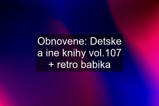 Obnovene: Detske a ine knihy vol.107 + retro babika