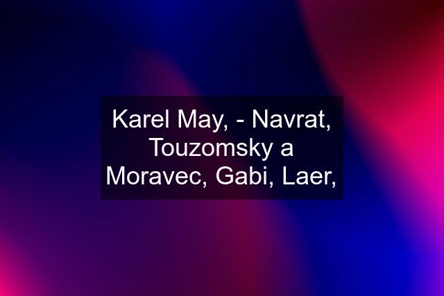 Karel May, - Navrat, Touzomsky a Moravec, Gabi, Laer,