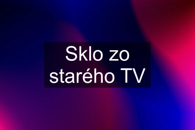 Sklo zo starého TV