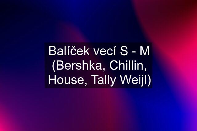 Balíček vecí S - M (Bershka, Chillin, House, Tally Weijl)