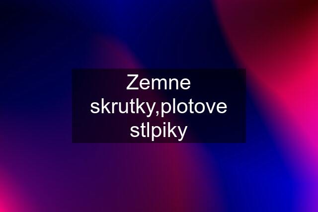 Zemne skrutky,plotove stlpiky