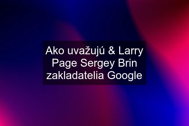 Ako uvažujú & Larry Page Sergey Brin zakladatelia Google