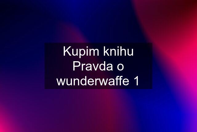 Kupim knihu Pravda o wunderwaffe 1