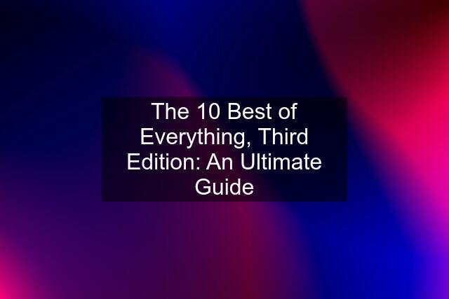 The 10 Best of Everything, Third Edition: An Ultimate Guide