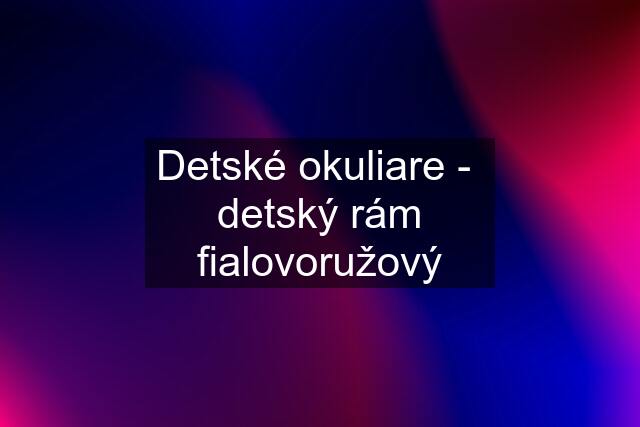 Detské okuliare -  detský rám fialovoružový