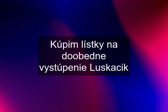 Kúpim lístky na doobedne vystúpenie Luskacik