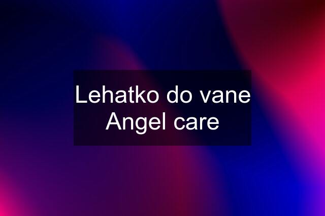 Lehatko do vane Angel care