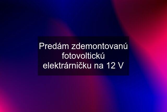 Predám zdemontovanú fotovoltickú elektrárničku na 12 V