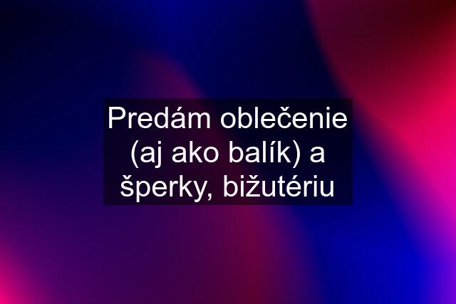 Predám oblečenie (aj ako balík) a šperky, bižutériu