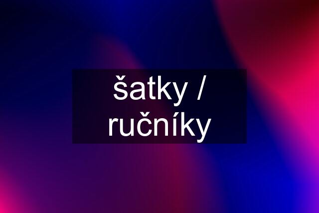 šatky / ručníky