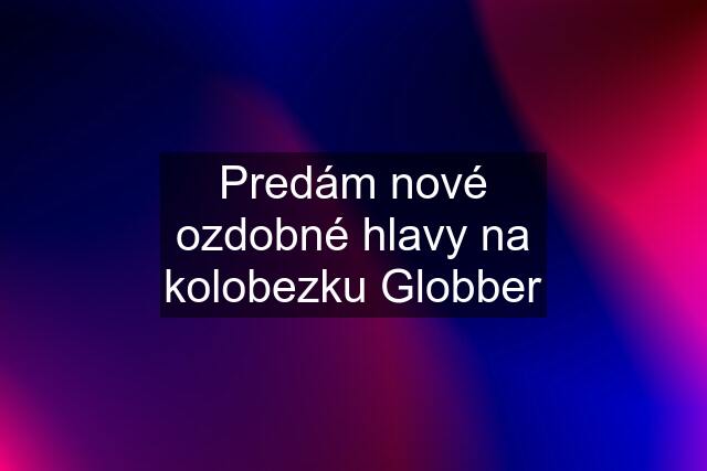 Predám nové ozdobné hlavy na kolobezku Globber