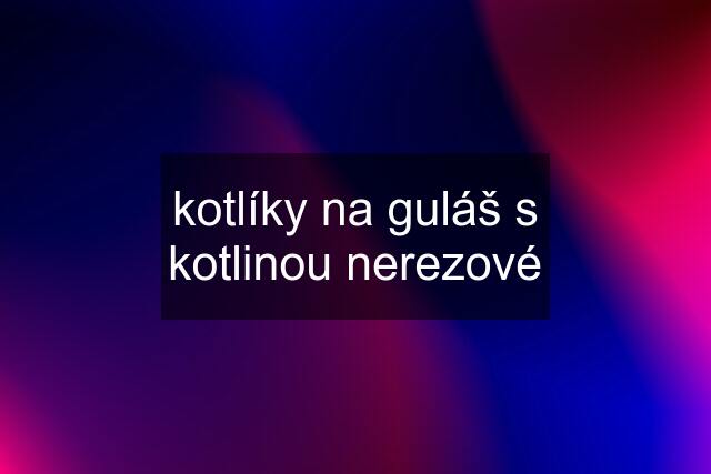 kotlíky na guláš s kotlinou nerezové