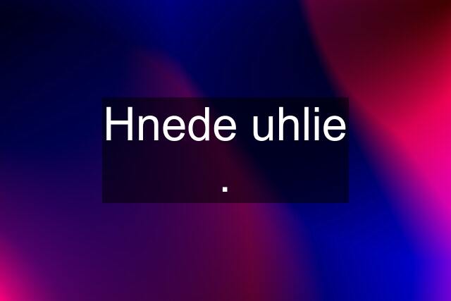 Hnede uhlie .