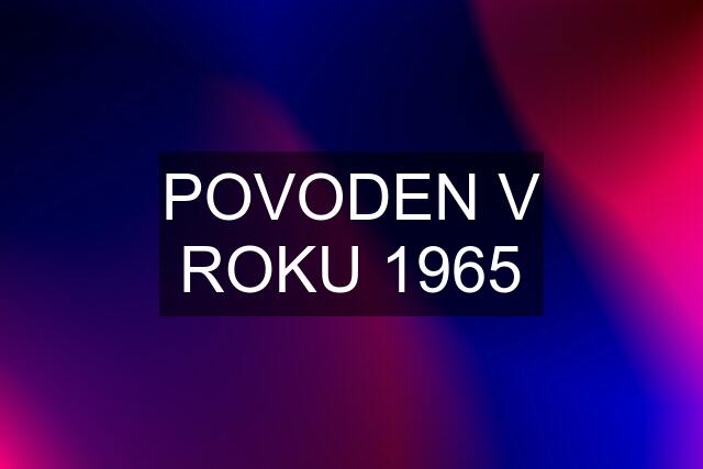 POVODEN V ROKU 1965