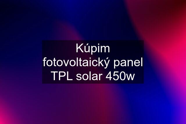 Kúpim fotovoltaický panel TPL solar 450w