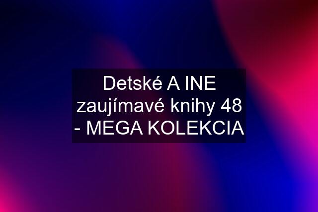 Detské A INE zaujímavé knihy 48 - MEGA KOLEKCIA