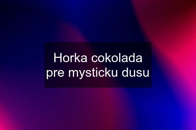 Horka cokolada pre mysticku dusu