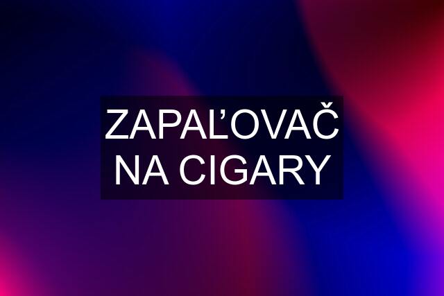 ZAPAĽOVAČ NA CIGARY