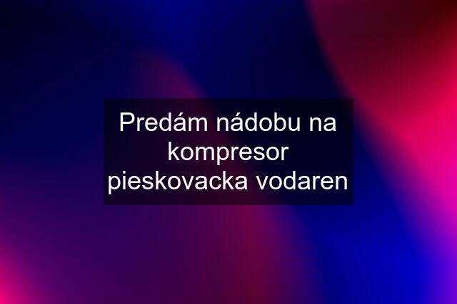 Predám nádobu na kompresor pieskovacka vodaren