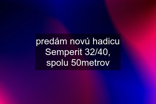 predám novú hadicu Semperit 32/40, spolu 50metrov