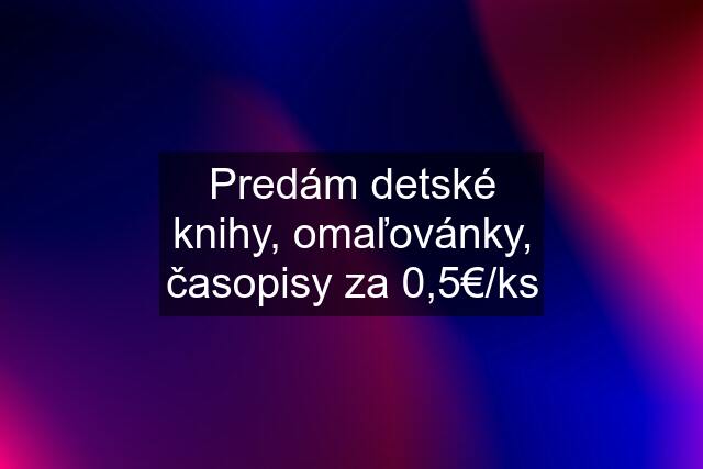 Predám detské knihy, omaľovánky, časopisy za 0,5€/ks