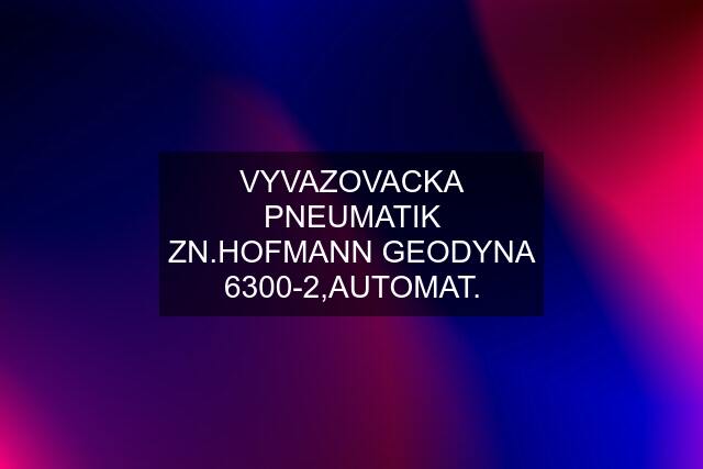 VYVAZOVACKA PNEUMATIK ZN.HOFMANN GEODYNA 6300-2,AUTOMAT.