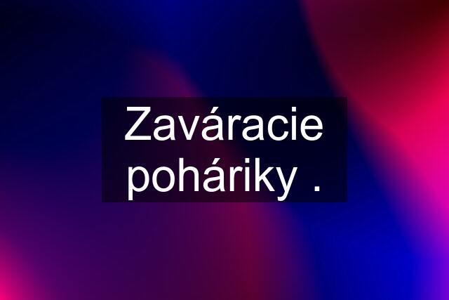 Zaváracie poháriky .