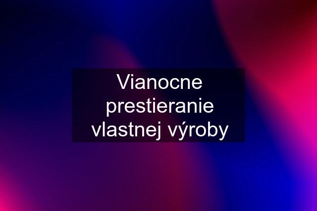 Vianocne prestieranie vlastnej výroby